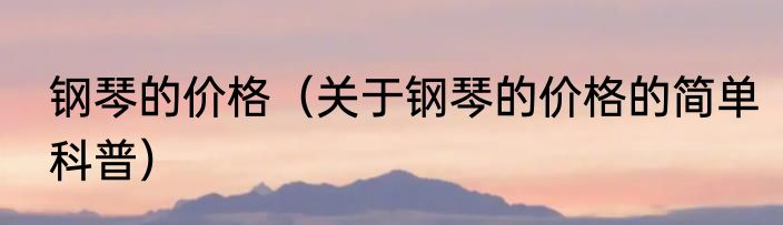 钢琴的价格（关于钢琴的价格的简单科普）