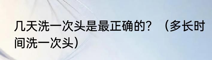 几天洗一次头是最正确的？（多长时间洗一次头）
