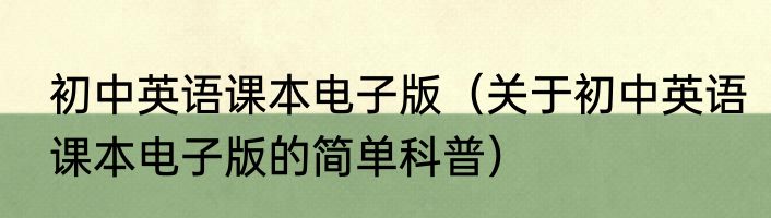 初中英语课本电子版（关于初中英语课本电子版的简单科普）