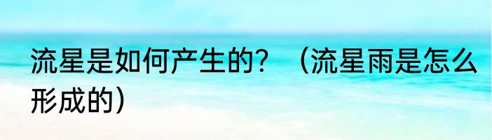 流星是如何产生的？（流星雨是怎么形成的）