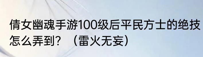 倩女幽魂手游100级后平民方士的绝技怎么弄到？（雷火无妄）