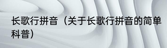 长歌行拼音（关于长歌行拼音的简单科普）