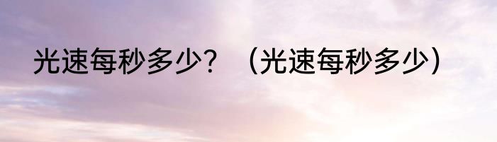 光速每秒多少？（光速每秒多少）