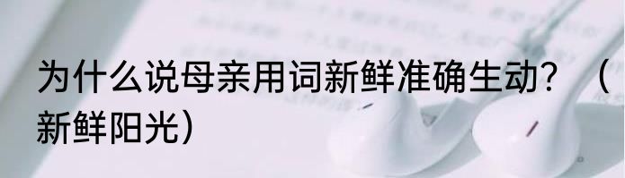 为什么说母亲用词新鲜准确生动？（新鲜阳光）