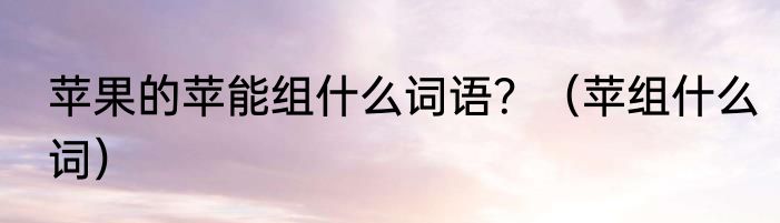 苹果的苹能组什么词语？（苹组什么词）