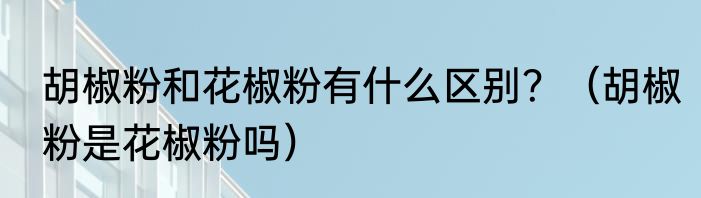 胡椒粉和花椒粉有什么区别？（胡椒粉是花椒粉吗）