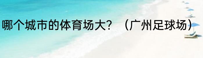 哪个城市的体育场大？（广州足球场）