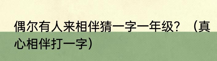 偶尔有人来相伴猜一字一年级？（真心相伴打一字）