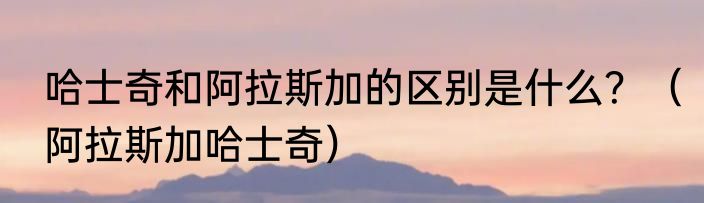 哈士奇和阿拉斯加的区别是什么？（阿拉斯加哈士奇）