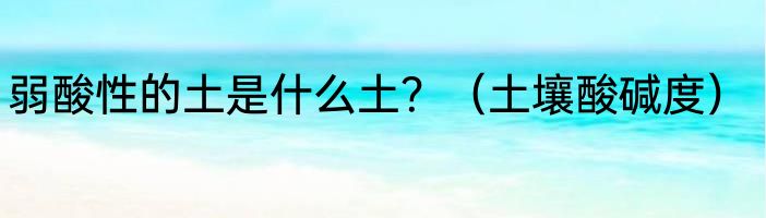 弱酸性的土是什么土？（土壤酸碱度）
