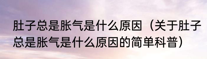 肚子总是胀气是什么原因（关于肚子总是胀气是什么原因的简单科普）