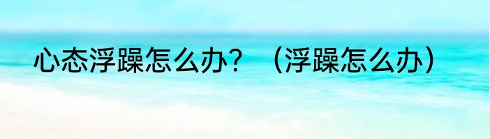 心态浮躁怎么办？（浮躁怎么办）