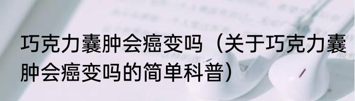 巧克力囊肿会癌变吗（关于巧克力囊肿会癌变吗的简单科普）