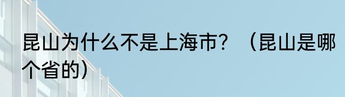 昆山为什么不是上海市？（昆山是哪个省的）