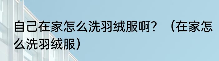 自己在家怎么洗羽绒服啊？（在家怎么洗羽绒服）