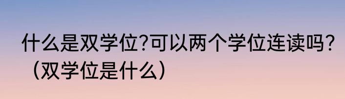 什么是双学位?可以两个学位连读吗？（双学位是什么）
