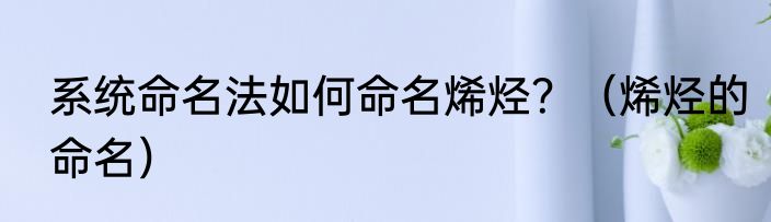 系统命名法如何命名烯烃？（烯烃的命名）