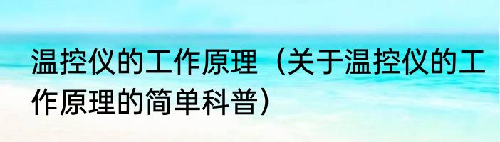 温控仪的工作原理（关于温控仪的工作原理的简单科普）