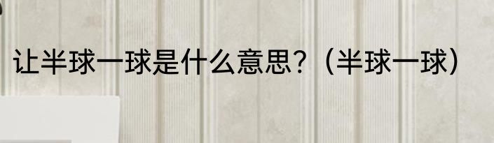 让半球一球是什么意思?（半球一球）