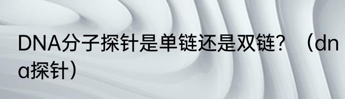 DNA分子探针是单链还是双链？（dna探针）