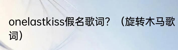 onelastkiss假名歌词？（旋转木马歌词）