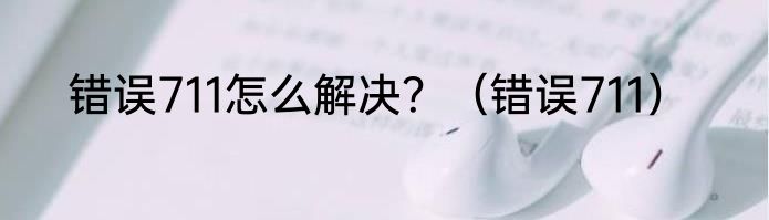 错误711怎么解决？（错误711）