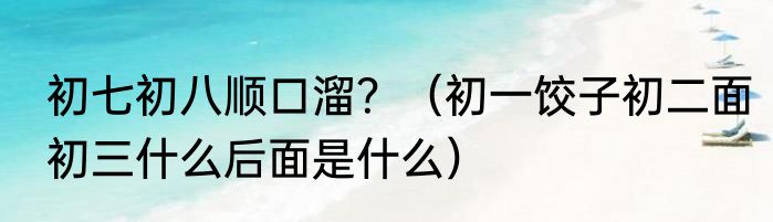 初七初八顺口溜？（初一饺子初二面初三什么后面是什么）
