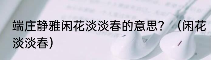 端庄静雅闲花淡淡春的意思？（闲花淡淡春）