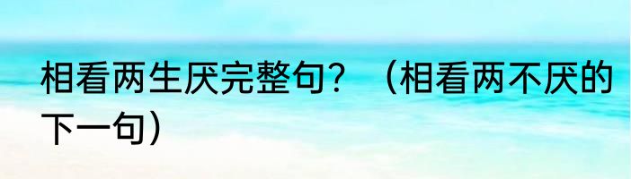 相看两生厌完整句？（相看两不厌的下一句）