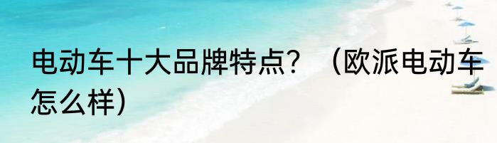 电动车十大品牌特点？（欧派电动车怎么样）