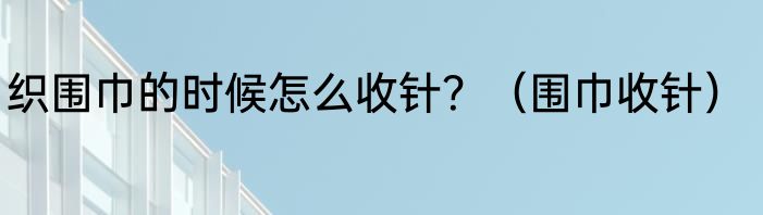织围巾的时候怎么收针？（围巾收针）