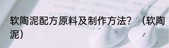 软陶泥配方原料及制作方法？（软陶泥）