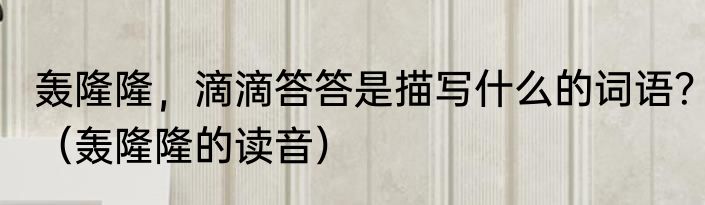 轰隆隆，滴滴答答是描写什么的词语？（轰隆隆的读音）