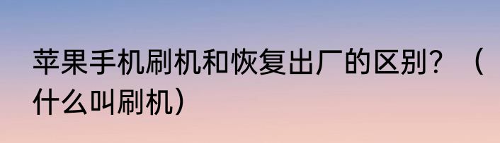 苹果手机刷机和恢复出厂的区别？（什么叫刷机）