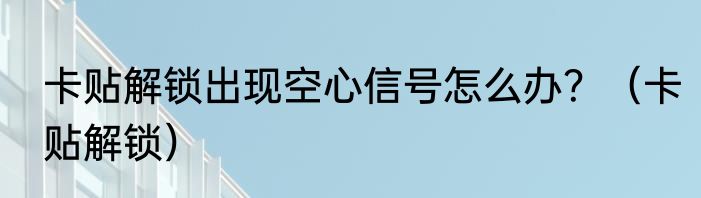 卡贴解锁出现空心信号怎么办？（卡贴解锁）