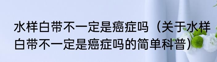 水样白带不一定是癌症吗（关于水样白带不一定是癌症吗的简单科普）