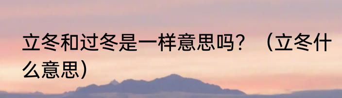 立冬和过冬是一样意思吗？（立冬什么意思）