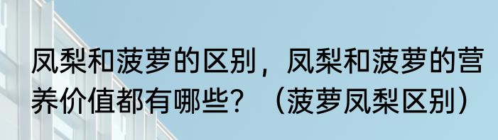凤梨和菠萝的区别，凤梨和菠萝的营养价值都有哪些？（菠萝凤梨区别）