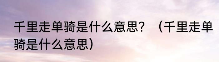 千里走单骑是什么意思？（千里走单骑是什么意思）
