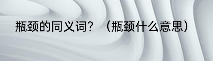 瓶颈的同义词？（瓶颈什么意思）