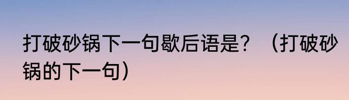 打破砂锅下一句歇后语是？（打破砂锅的下一句）
