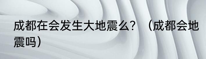 成都在会发生大地震么？（成都会地震吗）