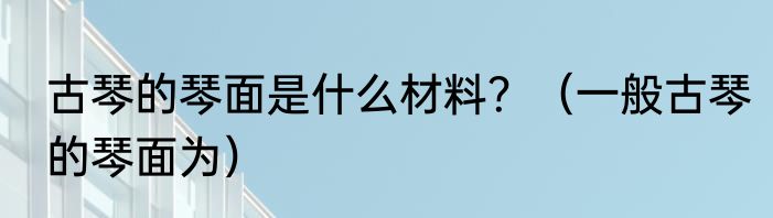 古琴的琴面是什么材料？（一般古琴的琴面为）