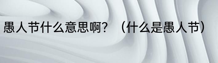 愚人节什么意思啊？（什么是愚人节）