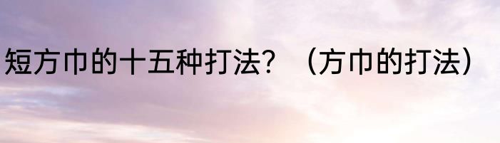 短方巾的十五种打法？（方巾的打法）