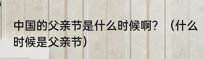 中国的父亲节是什么时候啊？（什么时候是父亲节）
