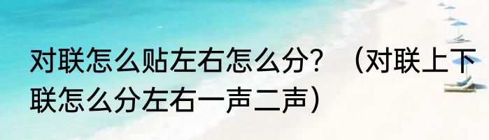 对联怎么贴左右怎么分？（对联上下联怎么分左右一声二声）