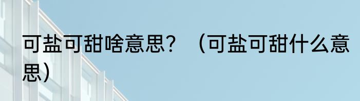 可盐可甜啥意思？（可盐可甜什么意思）