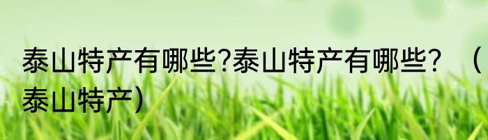 泰山特产有哪些?泰山特产有哪些？（泰山特产）