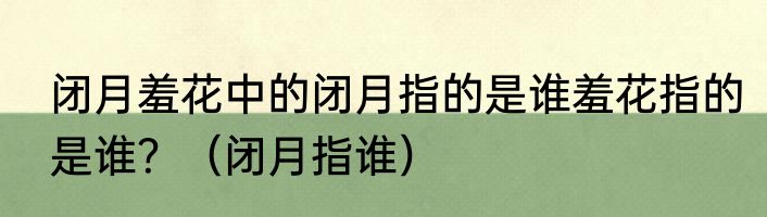 闭月羞花中的闭月指的是谁羞花指的是谁？（闭月指谁）